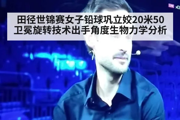 田径世锦赛女子铅球巩立姣20米50卫冕旋转技术出手角度生物力学分析