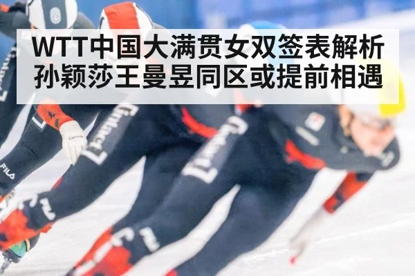 WTT中国大满贯女双签表解析 孙颖莎王曼昱同区或提前相遇