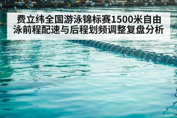 费立纬全国游泳锦标赛1500米自由泳前程配速与后程划频调整复盘分析