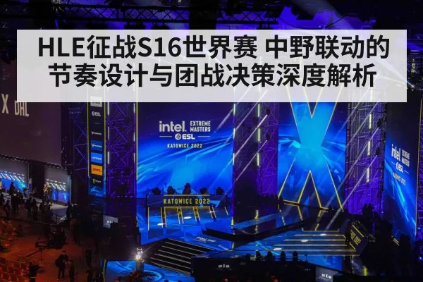 HLE征战S16世界赛 中野联动的节奏设计与团战决策深度解析