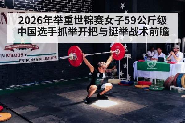 2026年举重世锦赛女子59公斤级中国选手抓举开把与挺举战术前瞻