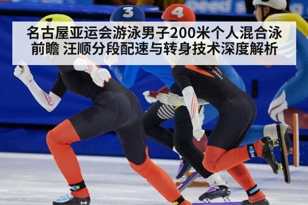 名古屋亚运会游泳男子200米个人混合泳前瞻 汪顺分段配速与转身技术深度解析