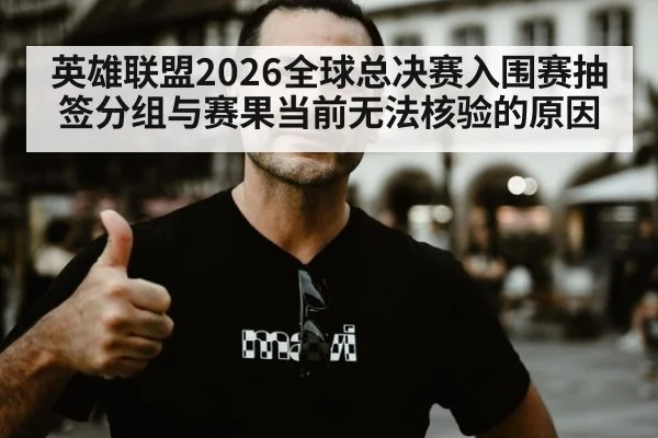 英雄联盟2026全球总决赛入围赛抽签分组与赛果当前无法核验的原因