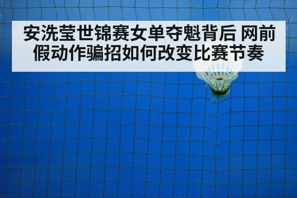 安洗莹世锦赛女单夺魁背后 网前假动作骗招如何改变比赛节奏