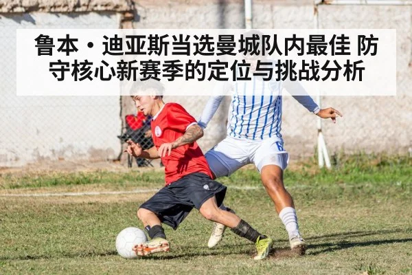 鲁本·迪亚斯当选曼城队内最佳 防守核心新赛季的定位与挑战分析